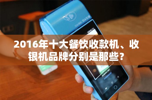 2016年十大餐饮收款机、收银机品牌分别是那些? 2016年十大餐饮收款机、收银机品牌分别是那些?