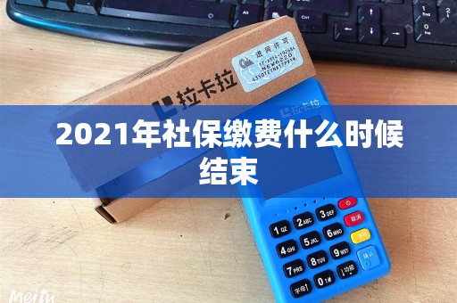 2021年社保缴费什么时候结束 2021年社保缴费什么时候结束