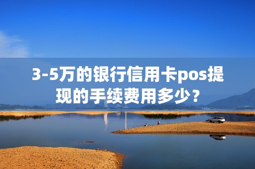 3-5万的银行信用卡pos提现的手续费用多少? 3-5万的银行信用卡pos提现的手续费用多少?