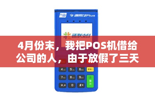 4月份末,我把POS机借给公司的人,由于放假了三天,到4号我来公司想不起谁借了去,又没有写借条。提点建议咋查? 4月份末,我把POS机借给公司的人,由于放假了三天,到4号我来公司想不起谁借了去,又没有写借条。提点建议咋查?
