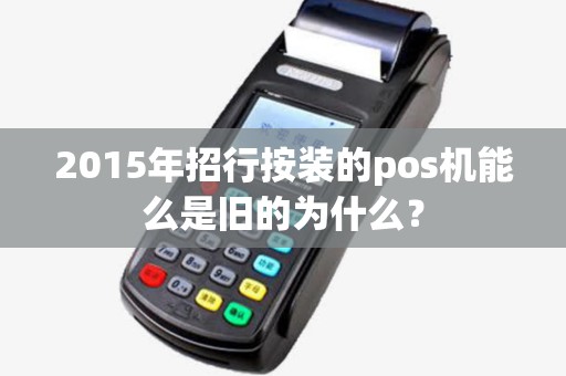 2015年招行按装的pos机能么是旧的为什么? 2015年招行按装的pos机能么是旧的为什么?