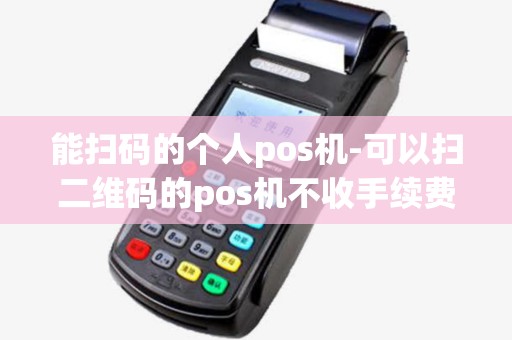 能扫码的个人pos机-可以扫二维码的pos机不收手续费 能扫码的个人pos机-可以扫二维码的pos机不收手续费