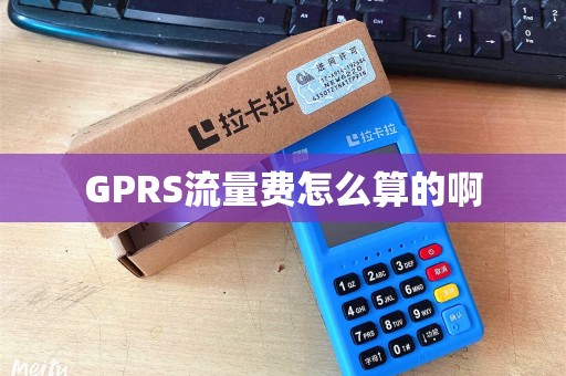 GPRS流量费怎么算的啊 GPRS流量费怎么算的啊