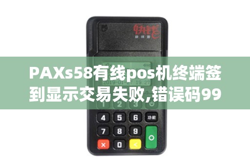PAXs58有线pos机终端签到显示交易失败,错误码99是什么...