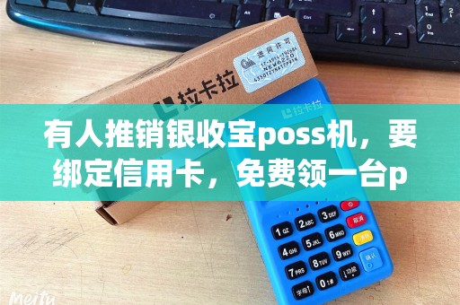 有人推销银收宝poss机,要绑定信用卡,免费领一台poss机,不是骗人的吧? 有人推销银收宝poss机,要绑定信用卡,免费领一台poss机,不是骗人的吧?