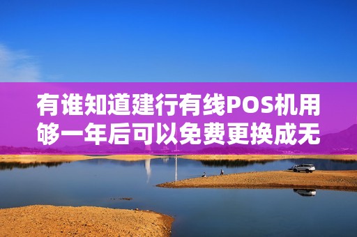 有谁知道建行有线POS机用够一年后可以免费更换成无线的吗 有谁知道建行有线POS机用够一年后可以免费更换成无线的吗