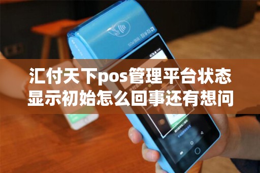 汇付天下pos管理平台状态显示初始怎么回事还有想问一下;都说汇付经常冻结客服资金,是真的吗? 汇付天下pos管理平台状态显示初始怎么回事还有想问一下;都说汇付经常冻结客服资金,是真的吗?