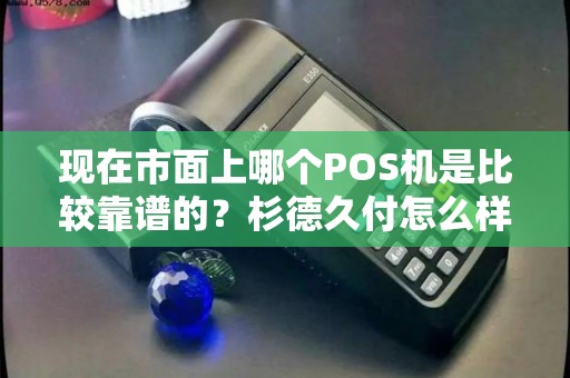 现在市面上哪个POS机是比较靠谱的?杉德久付怎么样? 现在市面上哪个POS机是比较靠谱的?杉德久付怎么样?