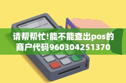请帮帮忙!能不能查出pos的商户代码960304251370116是... 请帮帮忙!能不能查出pos的商户代码960304251370116是...