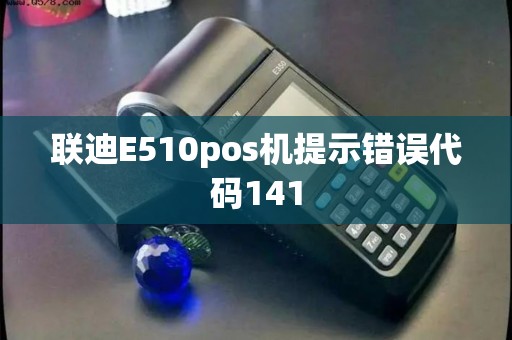 联迪E510pos机提示错误代码141 联迪E510pos机提示错误代码141