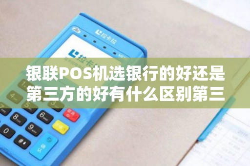 银联POS机选银行的好还是第三方的好有什么区别第三... 银联POS机选银行的好还是第三方的好有什么区别第三...