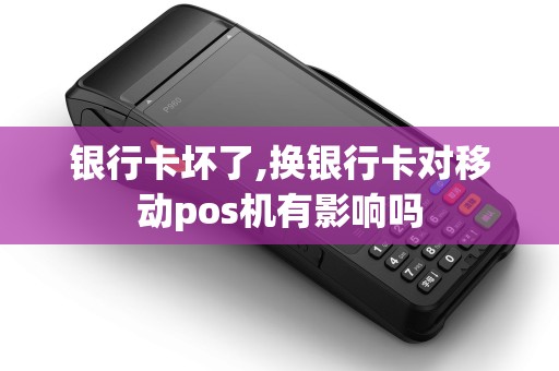 银行卡坏了,换银行卡对移动pos机有影响吗 银行卡坏了,换银行卡对移动pos机有影响吗