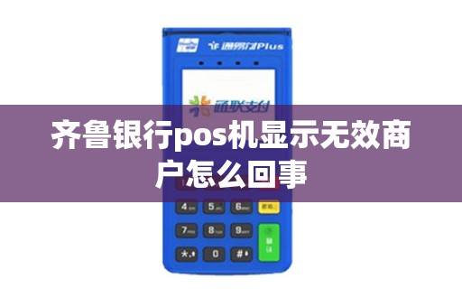 齐鲁银行pos机显示无效商户怎么回事 齐鲁银行pos机显示无效商户怎么回事