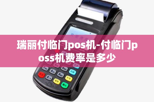 瑞丽付临门pos机-付临门poss机费率是多少 瑞丽付临门pos机-付临门poss机费率是多少