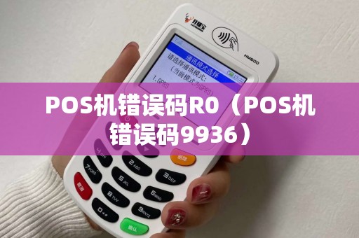 POS机错误码R0(POS机错误码9936) POS机错误码R0(POS机错误码9936)