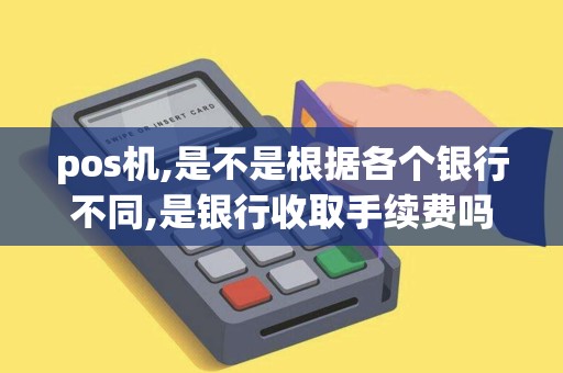 pos机,是不是根据各个银行不同,是银行收取手续费吗.银行... pos机,是不是根据各个银行不同,是银行收取手续费吗.银行...