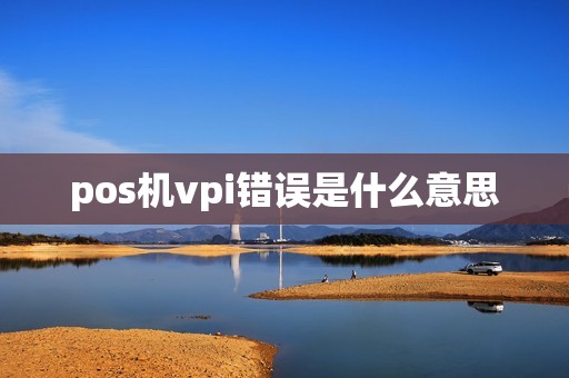 pos机vpi错误是什么意思 pos机vpi错误是什么意思