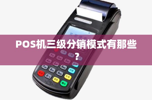 POS机三级分销模式有那些? POS机三级分销模式有那些?
