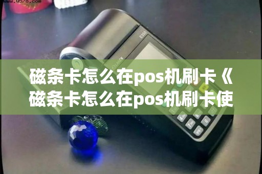磁条卡怎么在pos机刷卡《磁条卡怎么在pos机刷卡使用》