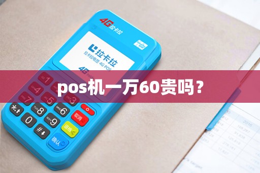 pos机一万60贵吗? pos机一万60贵吗?