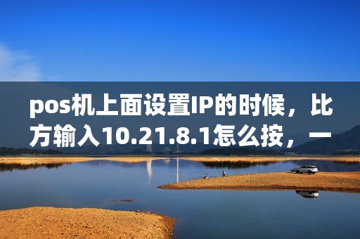 pos机上面设置IP的时候,比方输入10.21.8.1怎么按,一般的都是三位数 pos机上面设置IP的时候,比方输入10.21.8.1怎么按,一般的都是三位数