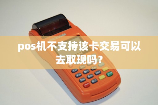 pos机不支持该卡交易可以去取现吗? pos机不支持该卡交易可以去取现吗?