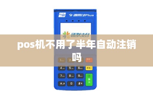 pos机不用了半年自动注销吗 pos机不用了半年自动注销吗