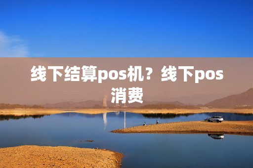 线下结算pos机?线下pos消费 线下结算pos机?线下pos消费
