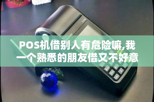 POS机借别人有危险嘛,我一个熟悉的朋友借又不好意思不...