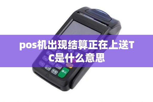 pos机出现结算正在上送TC是什么意思 pos机出现结算正在上送TC是什么意思