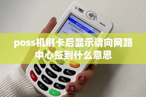 poss机刷卡后显示请向网路中心签到什么意思 poss机刷卡后显示请向网路中心签到什么意思