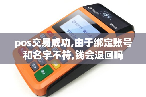 pos交易成功,由于绑定账号和名字不符,钱会退回吗 pos交易成功,由于绑定账号和名字不符,钱会退回吗