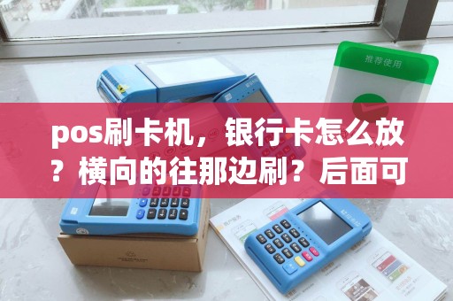 pos刷卡机,银行卡怎么放?横向的往那边刷?后面可以插卡的,那边往里?求详细的 pos刷卡机,银行卡怎么放?横向的往那边刷?后面可以插卡的,那边往里?求详细的