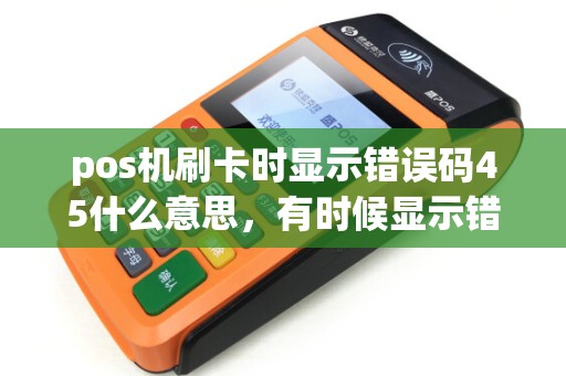 pos机刷卡时显示错误码45什么意思，有时候显示错误码75
