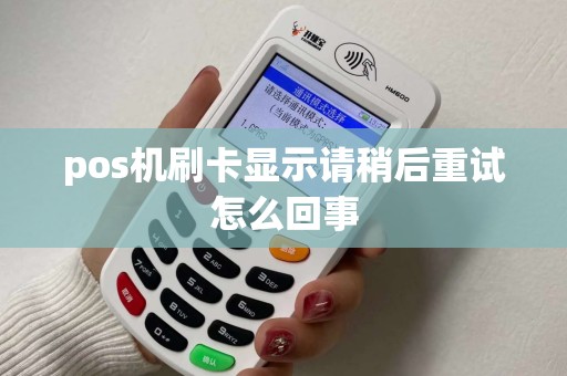 pos机刷卡显示请稍后重试怎么回事 pos机刷卡显示请稍后重试怎么回事