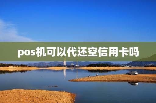pos机可以代还空信用卡吗 pos机可以代还空信用卡吗