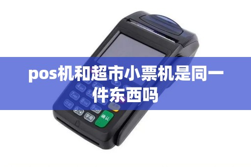 pos机和超市小票机是同一件东西吗 pos机和超市小票机是同一件东西吗
