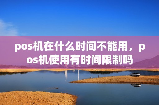 pos机在什么时间不能用,pos机使用有时间限制吗 pos机在什么时间不能用,pos机使用有时间限制吗