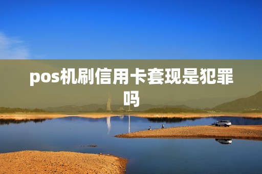pos机刷信用卡套现是犯罪吗 pos机刷信用卡套现是犯罪吗