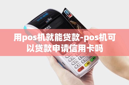 用pos机就能贷款-pos机可以贷款申请信用卡吗 用pos机就能贷款-pos机可以贷款申请信用卡吗