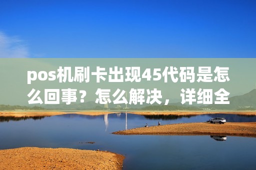 pos机刷卡出现45代码是怎么回事?怎么解决,详细全面,谢谢? pos机刷卡出现45代码是怎么回事?怎么解决,详细全面,谢谢?