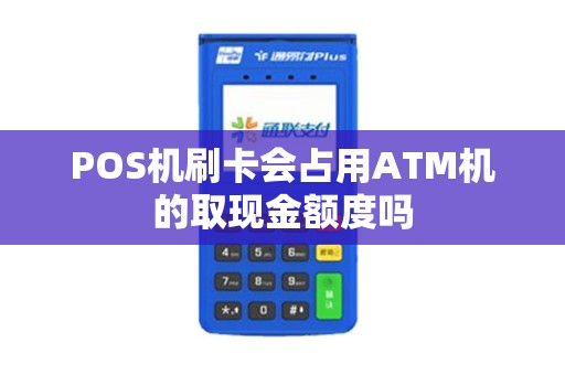 POS机刷卡会占用ATM机的取现金额度吗 POS机刷卡会占用ATM机的取现金额度吗