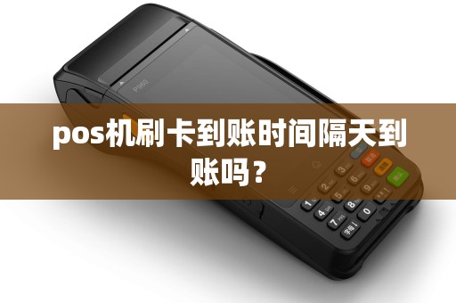 pos机刷卡到账时间隔天到账吗? pos机刷卡到账时间隔天到账吗?