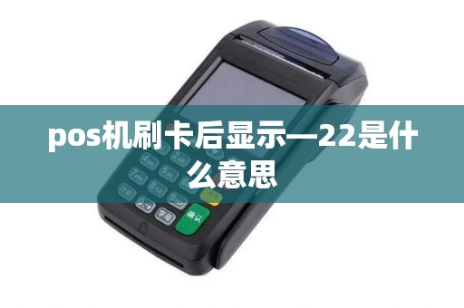 pos机刷卡后显示—22是什么意思 pos机刷卡后显示—22是什么意思