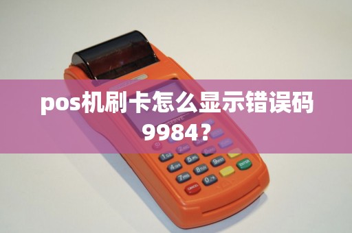 pos机刷卡怎么显示错误码9984? pos机刷卡怎么显示错误码9984?