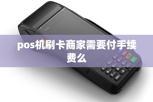 pos机刷卡商家需要付手续费么 pos机刷卡商家需要付手续费么
