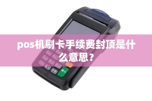 pos机刷卡手续费封顶是什么意思? pos机刷卡手续费封顶是什么意思?