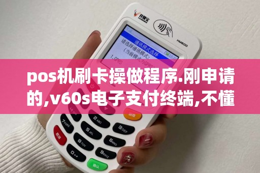 pos机刷卡操做程序.刚申请的,v60s电子支付终端,不懂步骤...