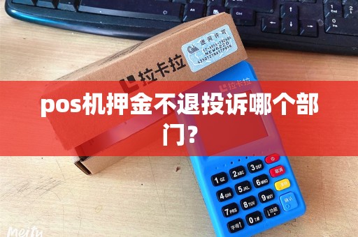 pos机押金不退投诉哪个部门? pos机押金不退投诉哪个部门?
