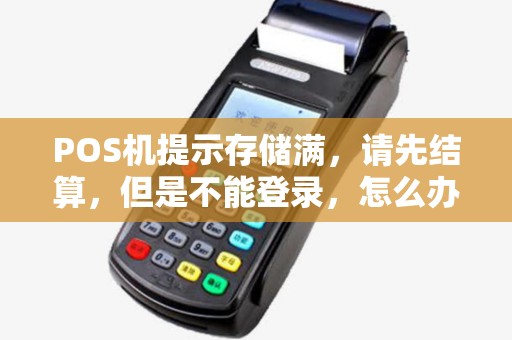 POS机提示存储满,请先结算,但是不能登录,怎么办?谢谢 POS机提示存储满,请先结算,但是不能登录,怎么办?谢谢
